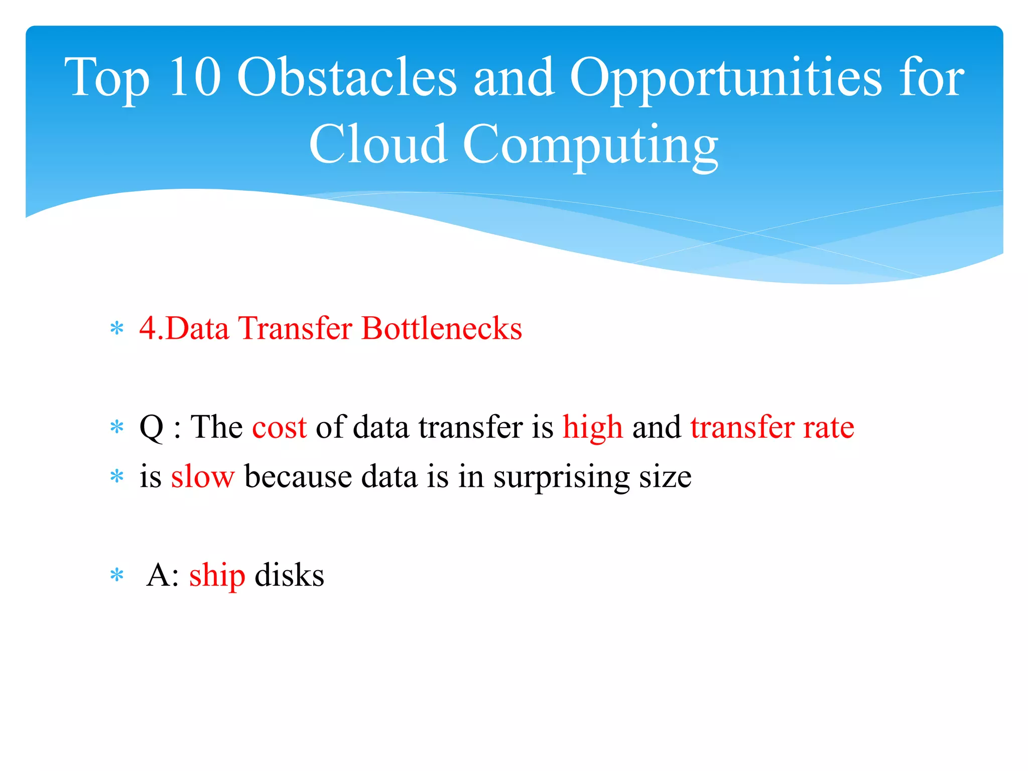 Top 10 Obstacles and Opportunities for
         Cloud Computing


 ∗ 4.Data Transfer Bottlenecks

 ∗ Q : The cost of data transfer is high and transfer rate
 ∗ is slow because data is in surprising size

 ∗ A: ship disks
 