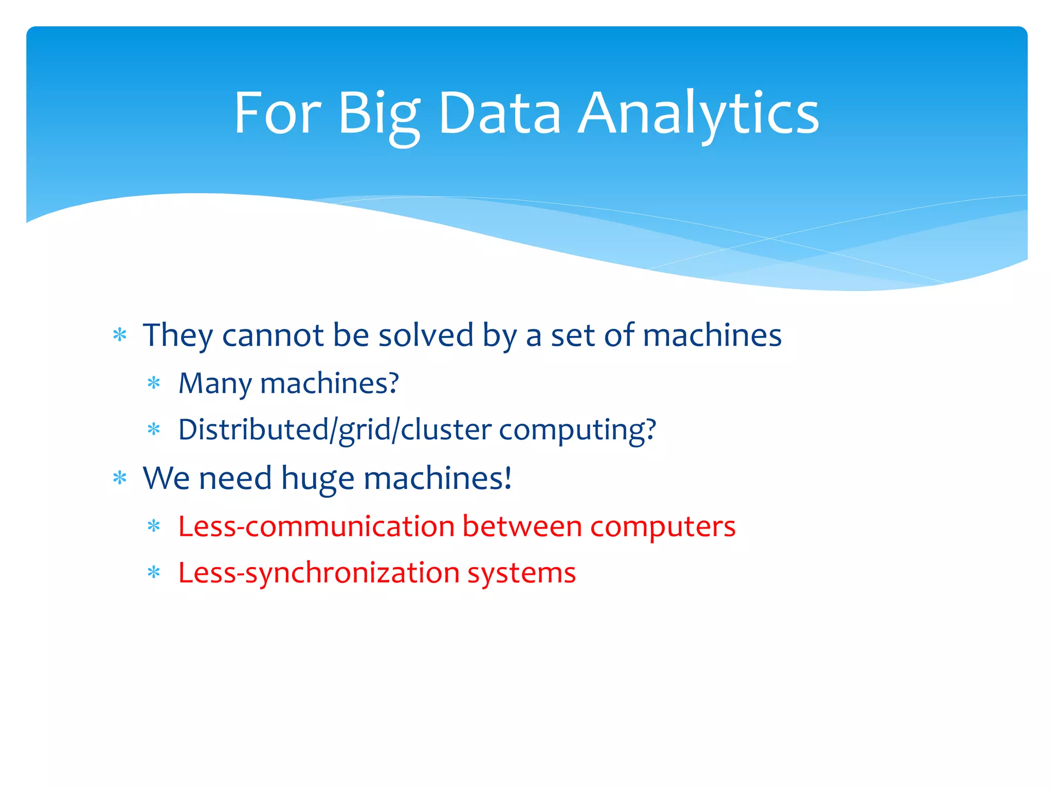 For Big Data Analytics


∗ They cannot be solved by a set of machines
  ∗ Many machines?
  ∗ Distributed/grid/cluster computing?
∗ We need huge machines!
  ∗ Less-communication between computers
  ∗ Less-synchronization systems
 