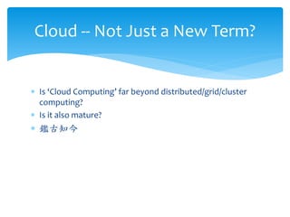 Cloud -- Not Just a New Term?


∗ Is ‘Cloud Computing’ far beyond distributed/grid/cluster
  computing?
∗ Is it also mature?
∗ 鑑古知今
 
