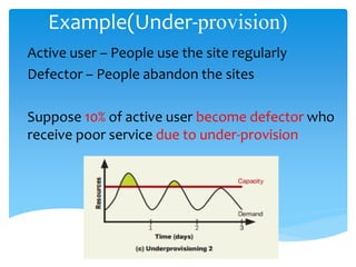 Example(Under-provision)
Active user – People use the site regularly
Defector – People abandon the sites

Suppose 10% of active user become defector who
receive poor service due to under-provision
 
