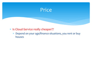 Price


∗ Is Cloud-Service really cheaper??
  ∗ Depend on your age/finance situations, you rent or buy
    houses
 