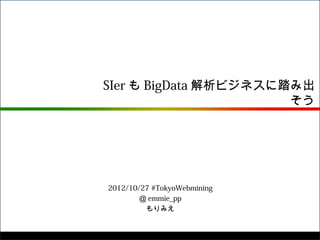 SIer も BigData 解析ビジネスに踏み出
                       そう




2012/10/27 #TokyoWebmining
        ＠ emmie_pp
         もりみえ
 