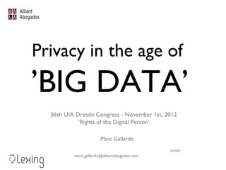 Privacy in the age of
’BIG DATA’
  56th UIA Dresde Congress - November 1st, 2012
            ‘Rights of the Digital Person’

                       Marc Gallardo
                                              email:
          marc.gallardo@alliantabogados.com
 