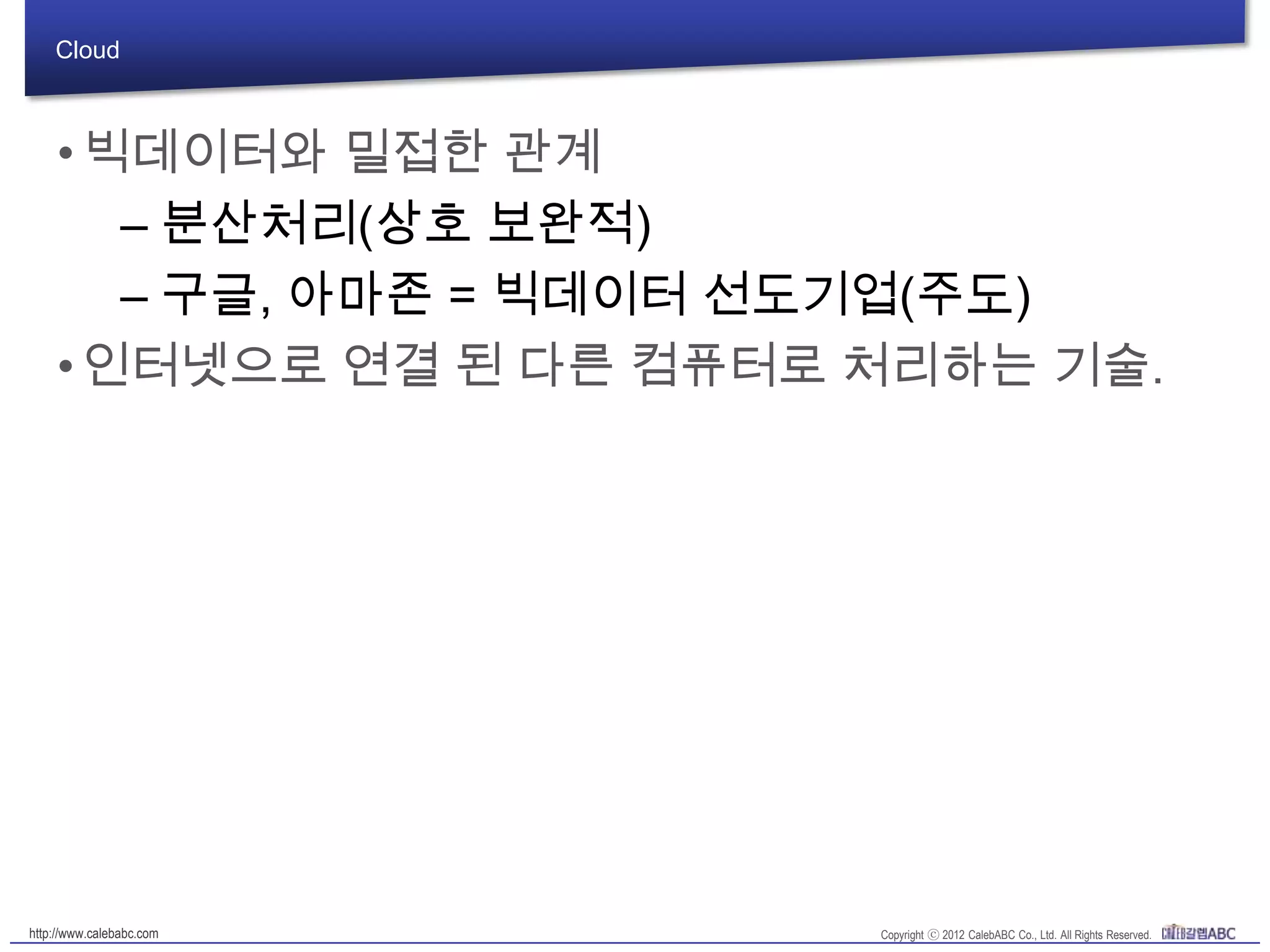 Cloud
•빅데이터와 밀접한 관계
– 분산처리(상호 보완적)
– 구글, 아마존 = 빅데이터 선도기업(주도)
•인터넷으로 연결 된 다른 컴퓨터로 처리하는 기술.
 
