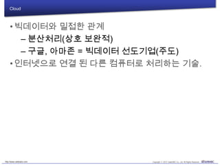 Cloud
•빅데이터와 밀접한 관계
– 분산처리(상호 보완적)
– 구글, 아마존 = 빅데이터 선도기업(주도)
•인터넷으로 연결 된 다른 컴퓨터로 처리하는 기술.
 