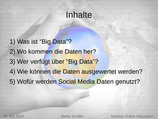 5/6/13 Stefan Schiller
Inhalte
1) Was ist “Big Data”?
2) Wo kommen die Daten her?
3) Wer verfügt über “Big Data”?
4) Wie können die Daten ausgewertet werden?
5) Wofür werden Social Media Daten genutzt?
06. Mai 2013 Stefan Schiller Seminar Online Reputation
 