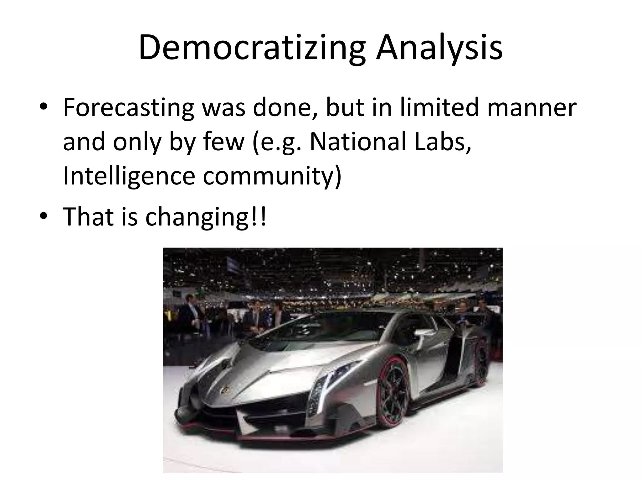 Democratizing Analysis
• Forecasting was done, but in limited manner
and only by few (e.g. National Labs,
Intelligence community)
• That is changing!!
 
