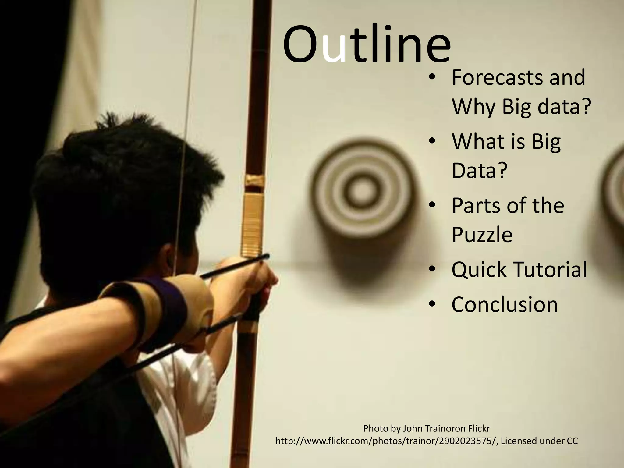 Outline• Forecasts and
Why Big data?
• What is Big
Data?
• Parts of the
Puzzle
• Quick Tutorial
• Conclusion
Photo by John Trainoron Flickr
http://www.flickr.com/photos/trainor/2902023575/, Licensed under CC
 