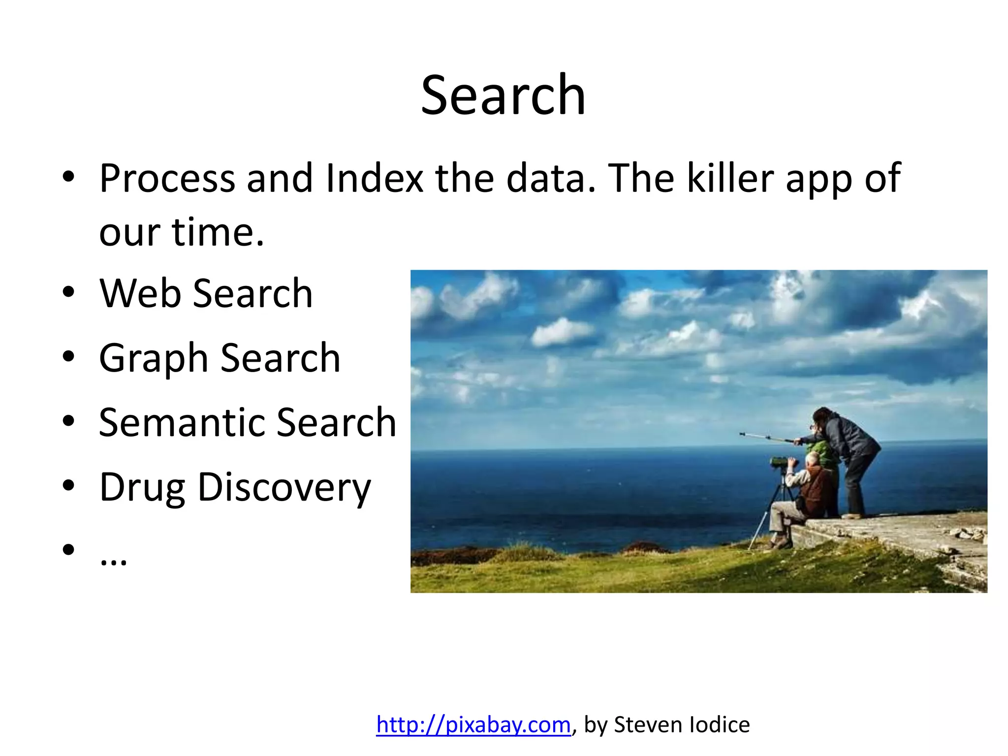 Search
• Process and Index the data. The killer app of
our time.
http://pixabay.com, by Steven Iodice
• Web Search
• Graph Search
• Semantic Search
• Drug Discovery
• …
 