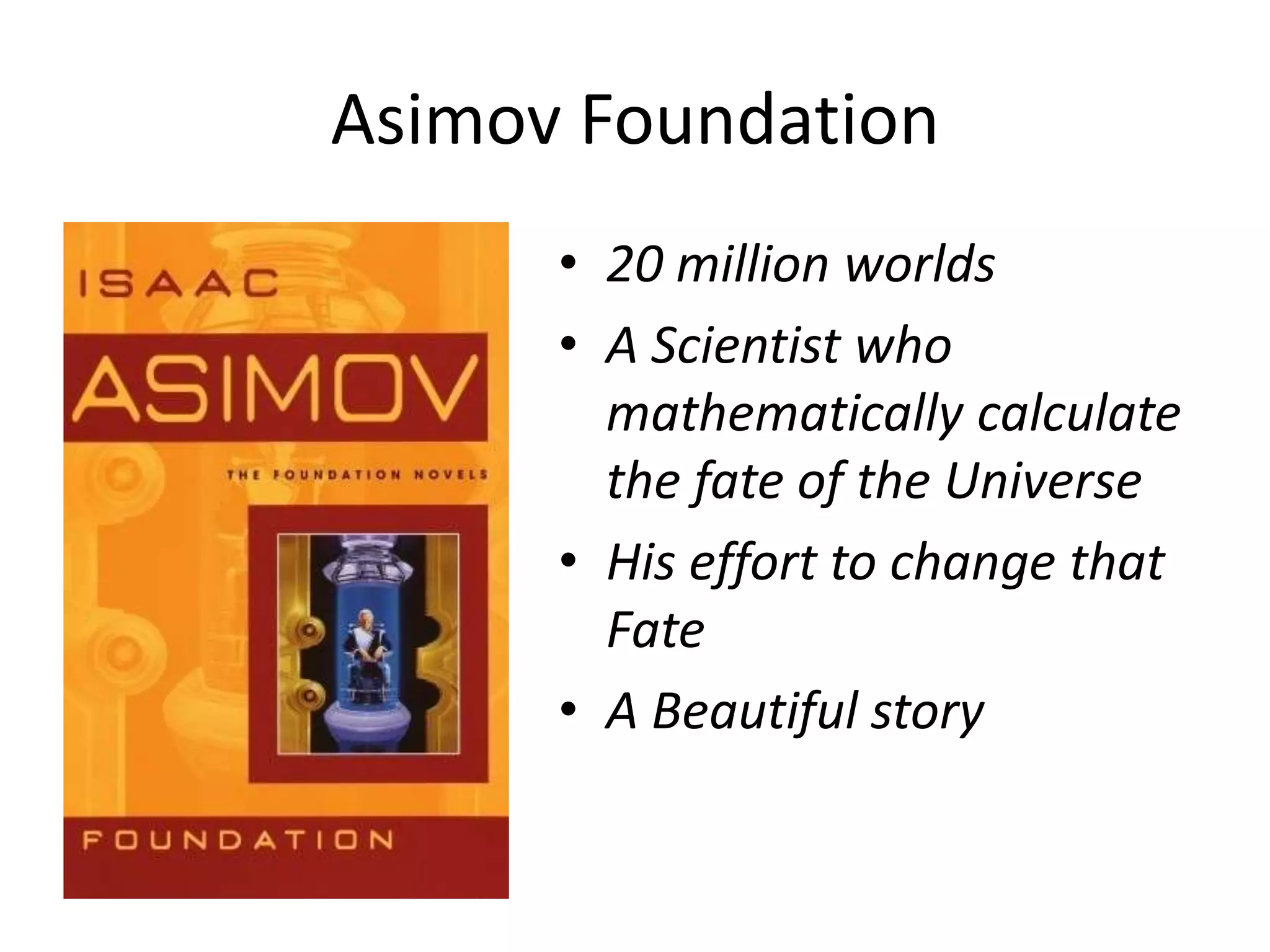 Asimov Foundation
• 20 million worlds
• A Scientist who
mathematically calculate
the fate of the Universe
• His effort to change that
Fate
• A Beautiful story
 