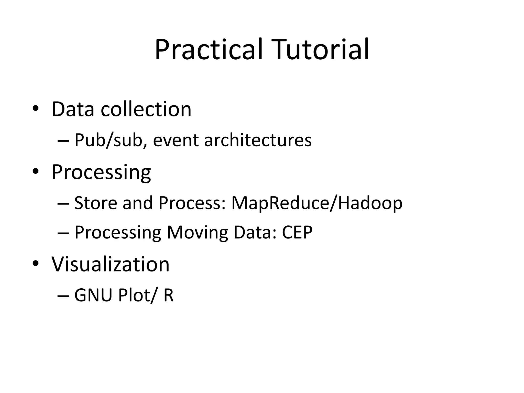 Practical Tutorial
• Data collection
– Pub/sub, event architectures
• Processing
– Store and Process: MapReduce/Hadoop
– Processing Moving Data: CEP
• Visualization
– GNU Plot/ R
 