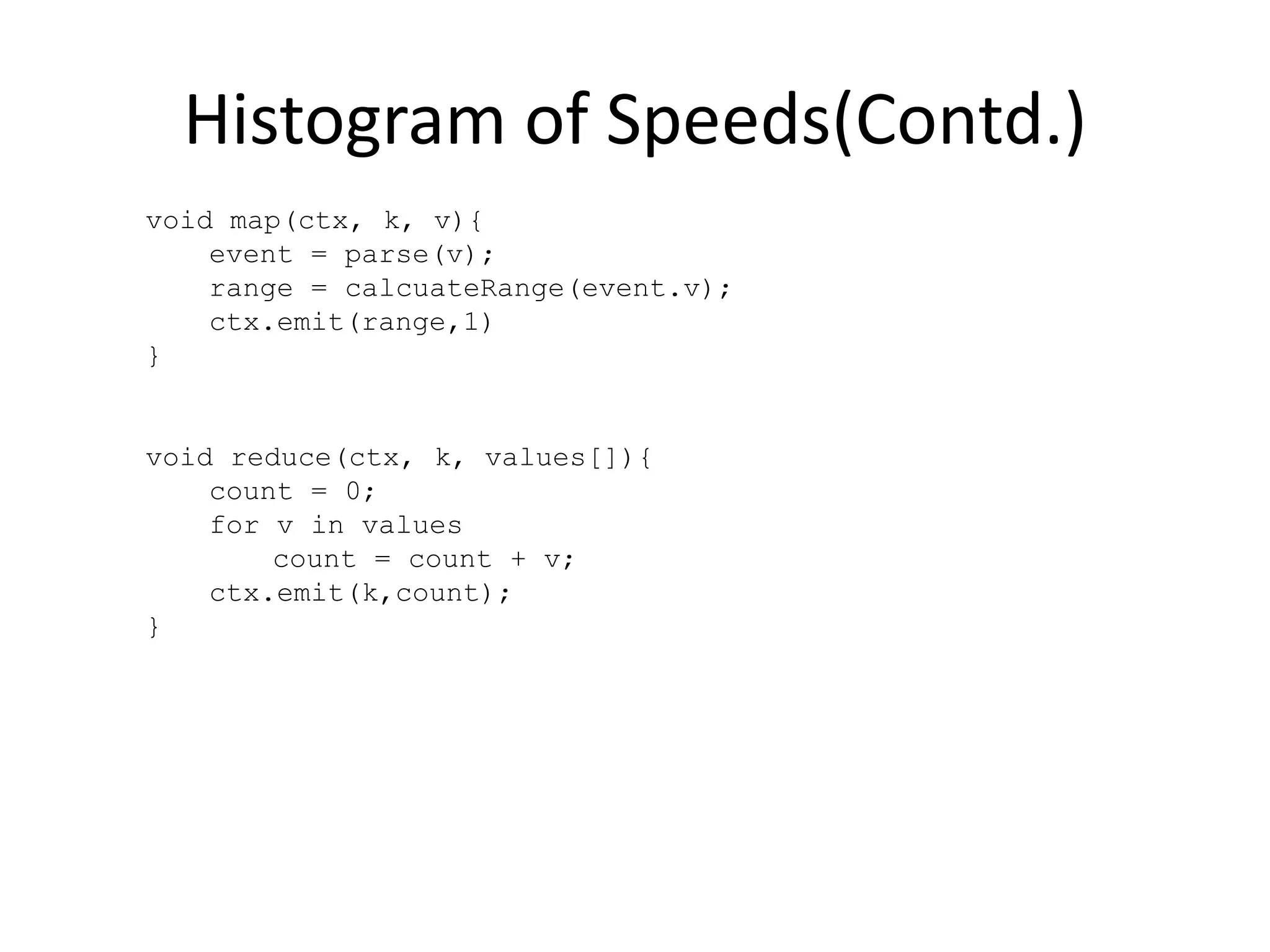 Histogram of Speeds(Contd.)
void map(ctx, k, v){
event = parse(v);
range = calcuateRange(event.v);
ctx.emit(range,1)
}
void reduce(ctx, k, values[]){
count = 0;
for v in values
count = count + v;
ctx.emit(k,count);
}
 