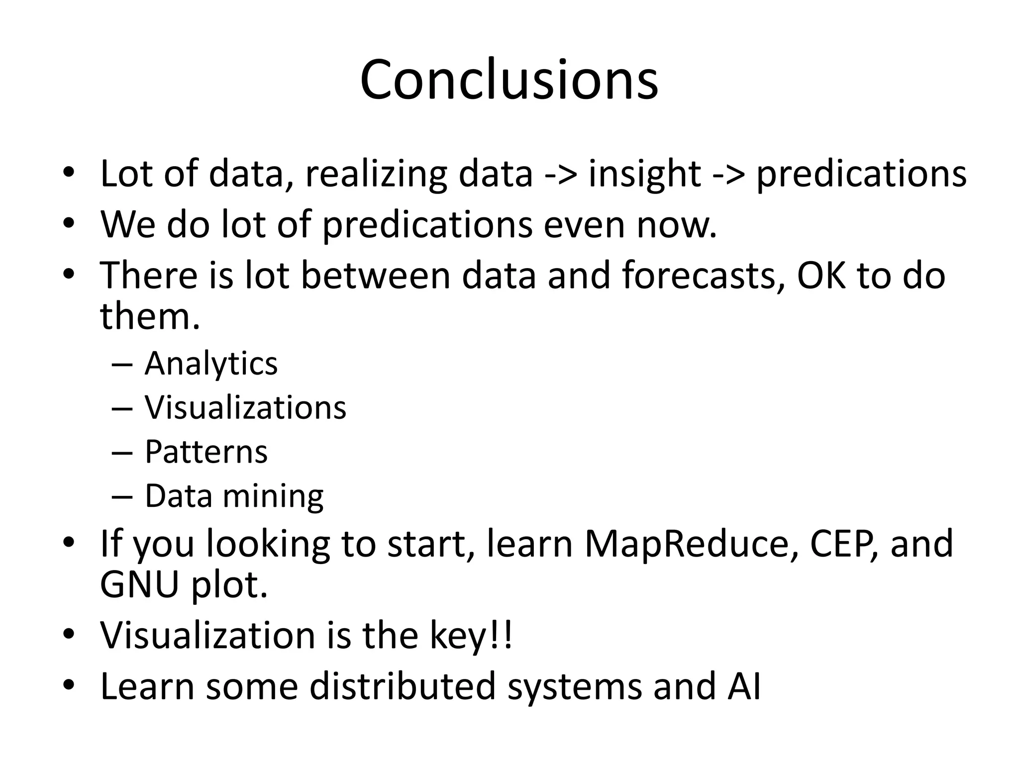 Conclusions
• Lot of data, realizing data -> insight -> predications
• We do lot of predications even now.
• There is lot between data and forecasts, OK to do
them.
– Analytics
– Visualizations
– Patterns
– Data mining
• If you looking to start, learn MapReduce, CEP, and
GNU plot.
• Visualization is the key!!
• Learn some distributed systems and AI
 
