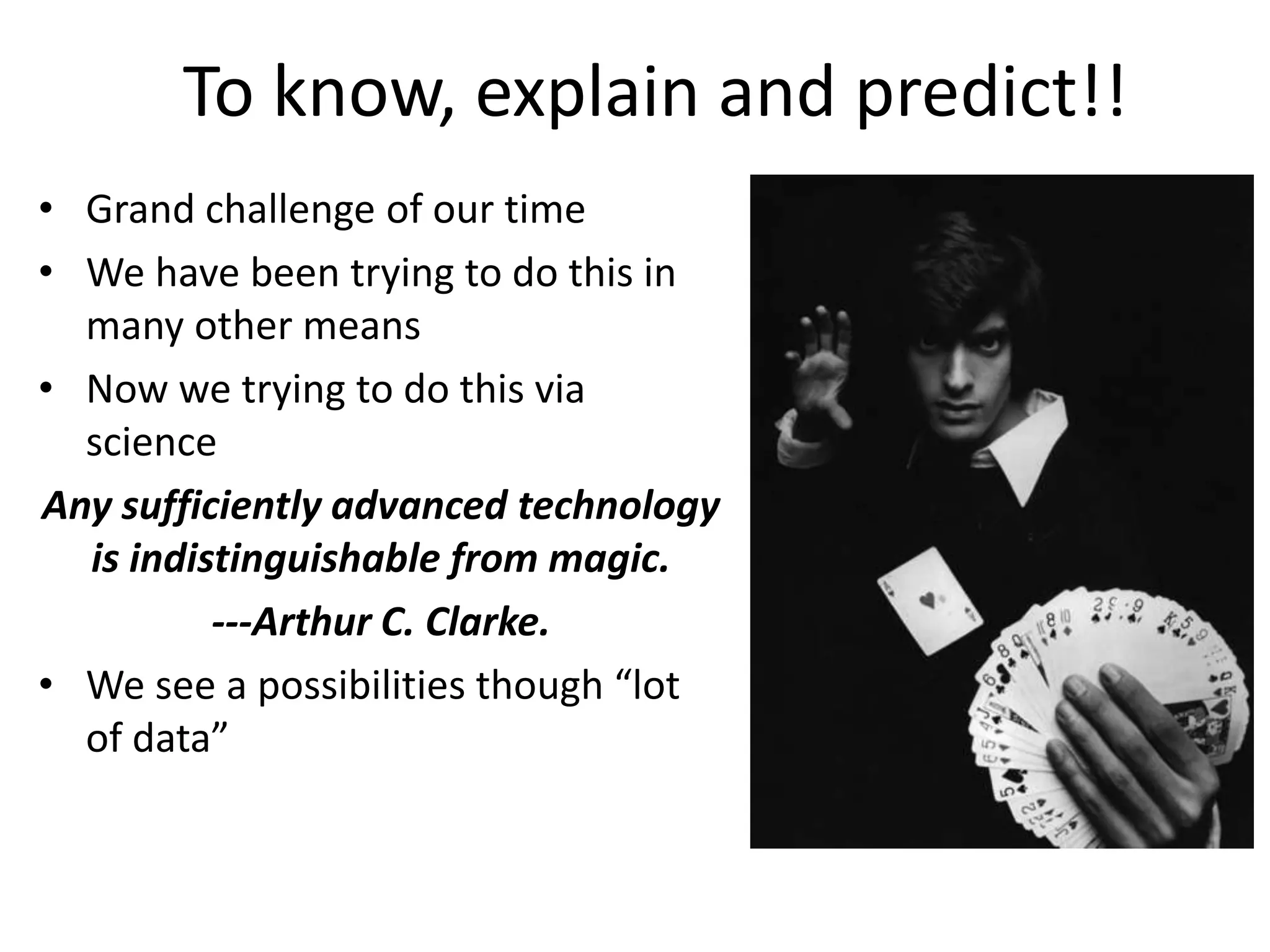 To know, explain and predict!!
• Grand challenge of our time
• We have been trying to do this in
many other means
• Now we trying to do this via
science
Any sufficiently advanced technology
is indistinguishable from magic.
---Arthur C. Clarke.
• We see a possibilities though “lot
of data”
 