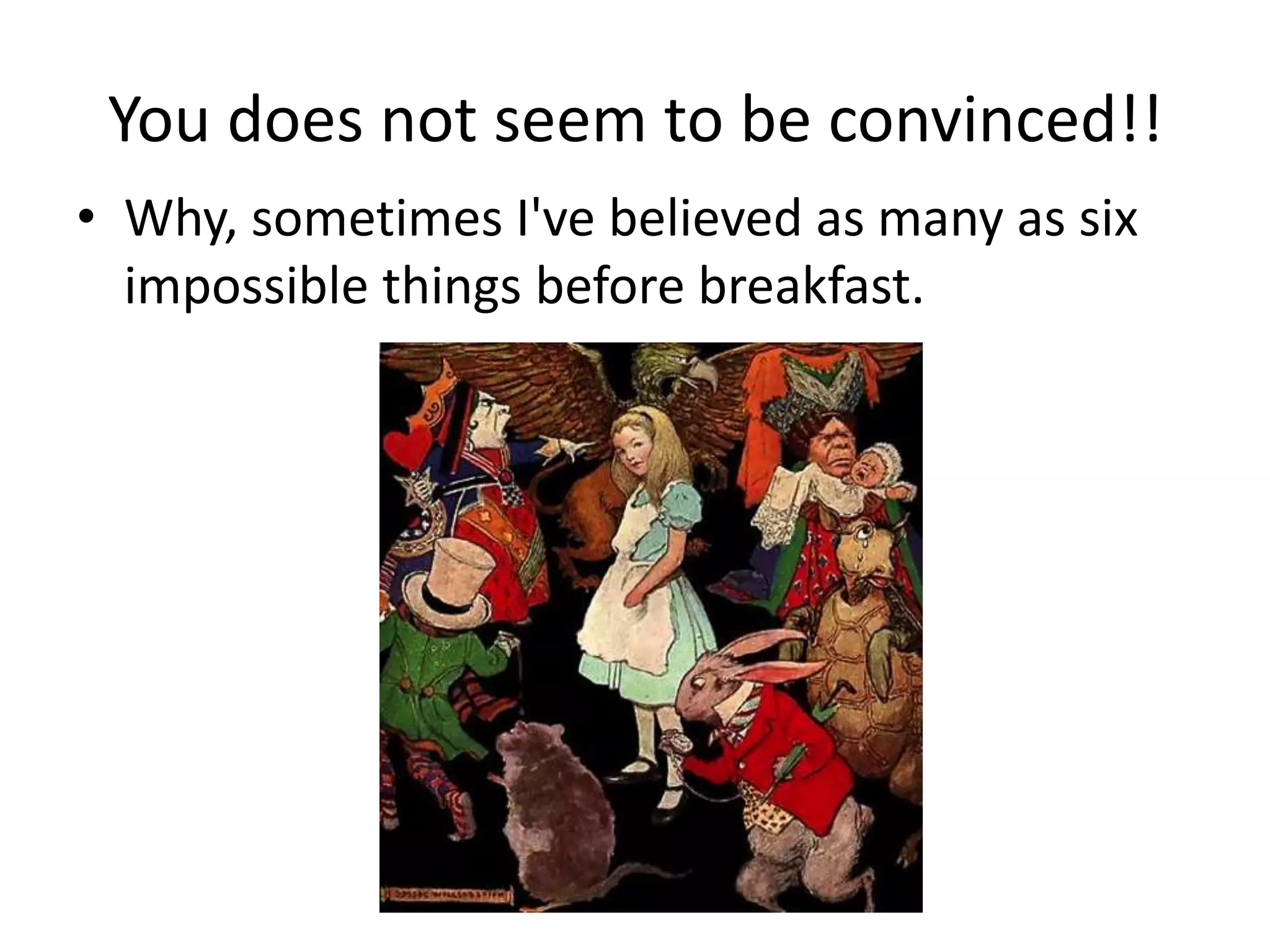 You does not seem to be convinced!!
• Why, sometimes I've believed as many as six
impossible things before breakfast.
 