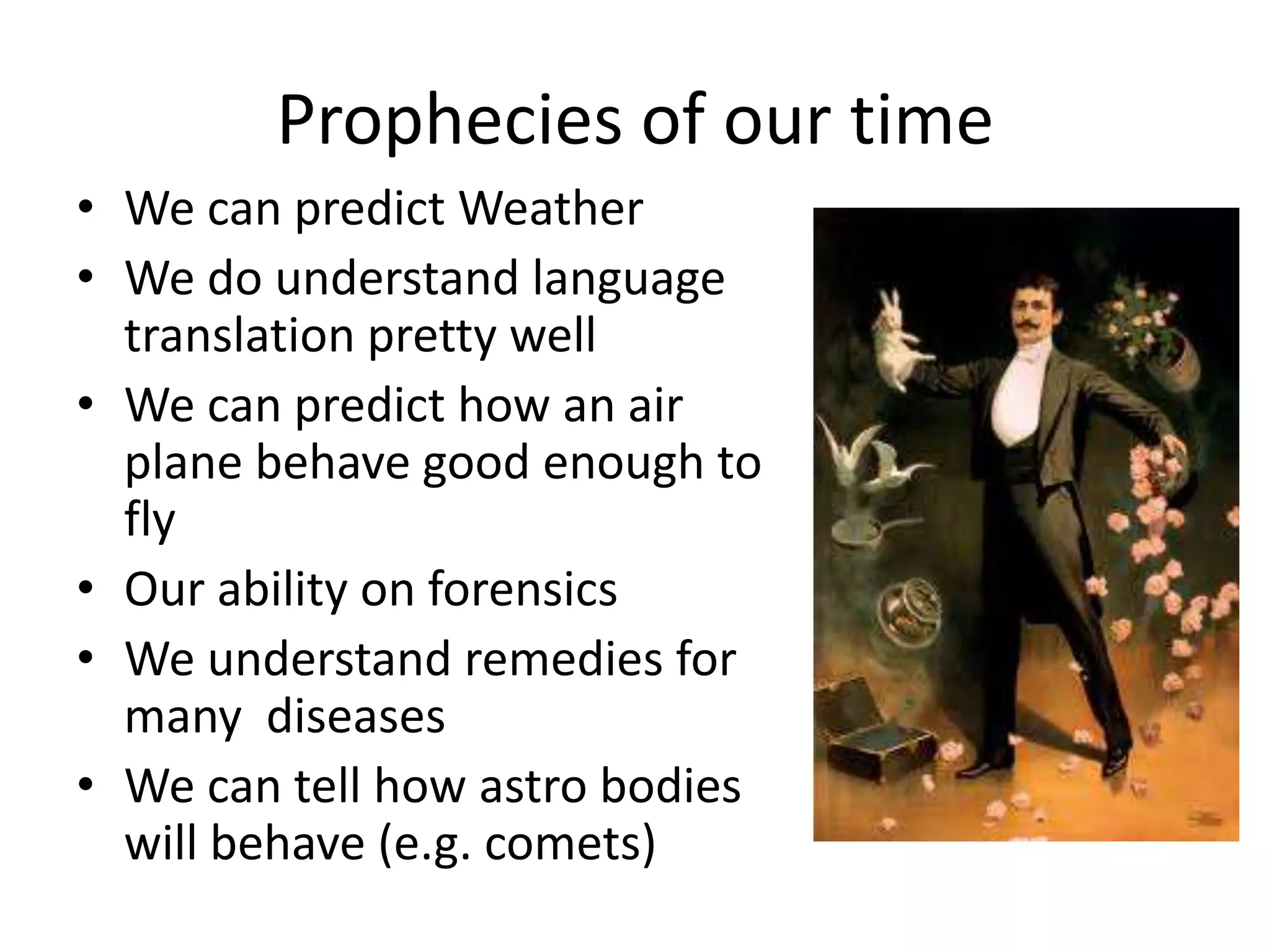 Prophecies of our time
• We can predict Weather
• We do understand language
translation pretty well
• We can predict how an air
plane behave good enough to
fly
• Our ability on forensics
• We understand remedies for
many diseases
• We can tell how astro bodies
will behave (e.g. comets)
 