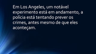 Em Los Angeles, um notável
experimento está em andamento, a
polícia está tentando prever os
crimes, antes mesmo de que eles
aconteçam.
 