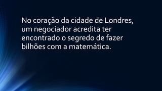 No coração da cidade de Londres,
um negociador acredita ter
encontrado o segredo de fazer
bilhões com a matemática.
 