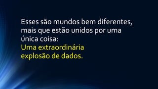 Esses são mundos bem diferentes,
mais que estão unidos por uma
única coisa:
Uma extraordinária
explosão de dados.
 