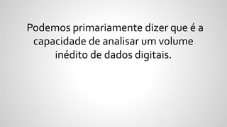 Podemos primariamente dizer que é a
capacidade de analisar um volume
inédito de dados digitais.
 