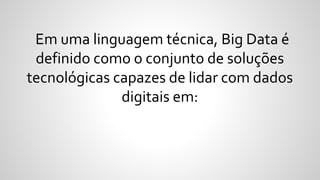 Em uma linguagem técnica, Big Data é
definido como o conjunto de soluções
tecnológicas capazes de lidar com dados
digitais em:
 