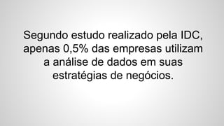 Segundo estudo realizado pela IDC,
apenas 0,5% das empresas utilizam
a análise de dados em suas
estratégias de negócios.
 