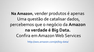 Na Amazon, vender produtos é apenas
Uma questão de catalisar dados,
percebemos que o negócio da Amazon
na verdade é Big Data.
Confira em AmazonWeb Services
http://aws.amazon.com/pt/big-data/
 