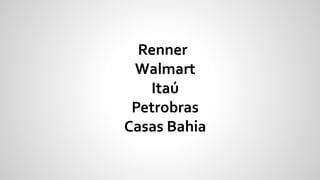 Renner
Walmart
Itaú
Petrobras
Casas Bahia
 