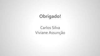 Obrigado!
Carlos Silva
Viviane Assunção
 