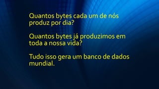 Quantos bytes cada um de nós
produz por dia?
Quantos bytes já produzimos em
toda a nossa vida?
Tudo isso gera um banco de dados
mundial.
 