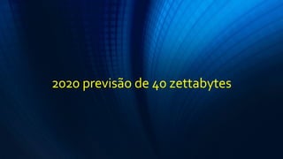 2020 previsão de 40 zettabytes
 