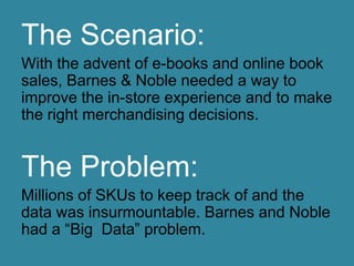 The Solution:
With the help of IBM and Big Data
analysis, Barnes & Nobles can now look at
customer trends and provide feed...