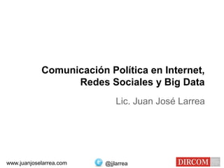 Comunicación Política en Internet,
Redes Sociales y Big Data
Lic. Juan José Larrea
@jjlarreawww.juanjoselarrea.com
 