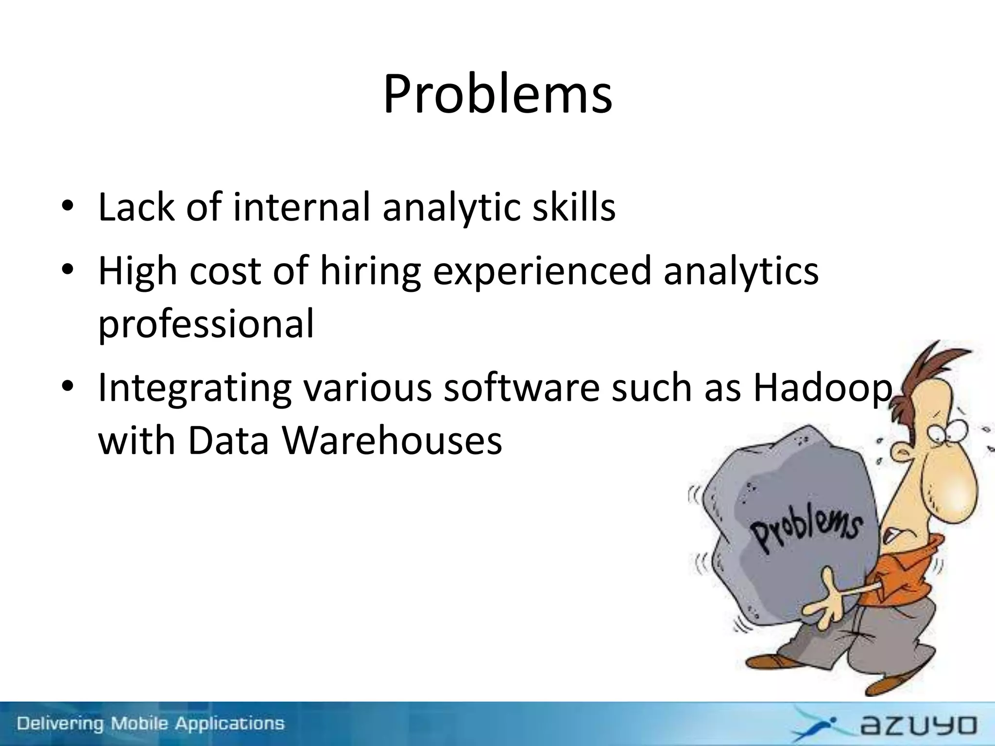 Problems
• Lack of internal analytic skills
• High cost of hiring experienced analytics
professional
• Integrating various software such as Hadoop
with Data Warehouses
 