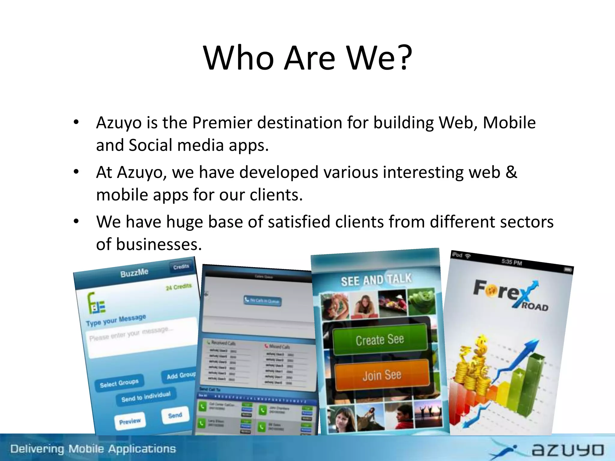 Who Are We?
• Azuyo is the Premier destination for building Web, Mobile
and Social media apps.
• At Azuyo, we have developed various interesting web &
mobile apps for our clients.
• We have huge base of satisfied clients from different sectors
of businesses.
 