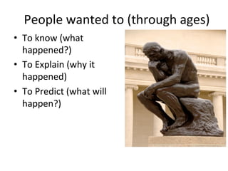 People	
  wanted	
  to	
  (through	
  ages)	
  
•  To	
  know	
  (what	
  
happened?)	
  
•  To	
  Explain	
  (why	
  it	
  
happened)	
  
•  To	
  Predict	
  (what	
  will	
  
happen?)	
  
	
  
 
