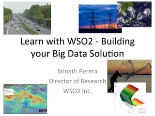 Learn	
  with	
  WSO2	
  -­‐	
  Building	
  
your	
  Big	
  Data	
  Solu8on	
  
	
  Srinath	
  Perera	
  
Director	
  of	
  Research	
  
WSO2	
  Inc.	
  	
  
 