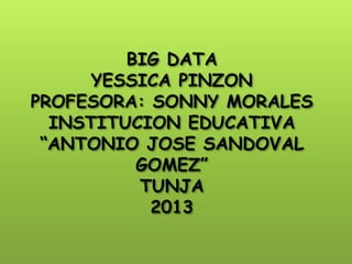 BIG DATA
YESSICA PINZON
PROFESORA: SONNY MORALES
INSTITUCION EDUCATIVA
“ANTONIO JOSE SANDOVAL
GOMEZ”
TUNJA
2013
 