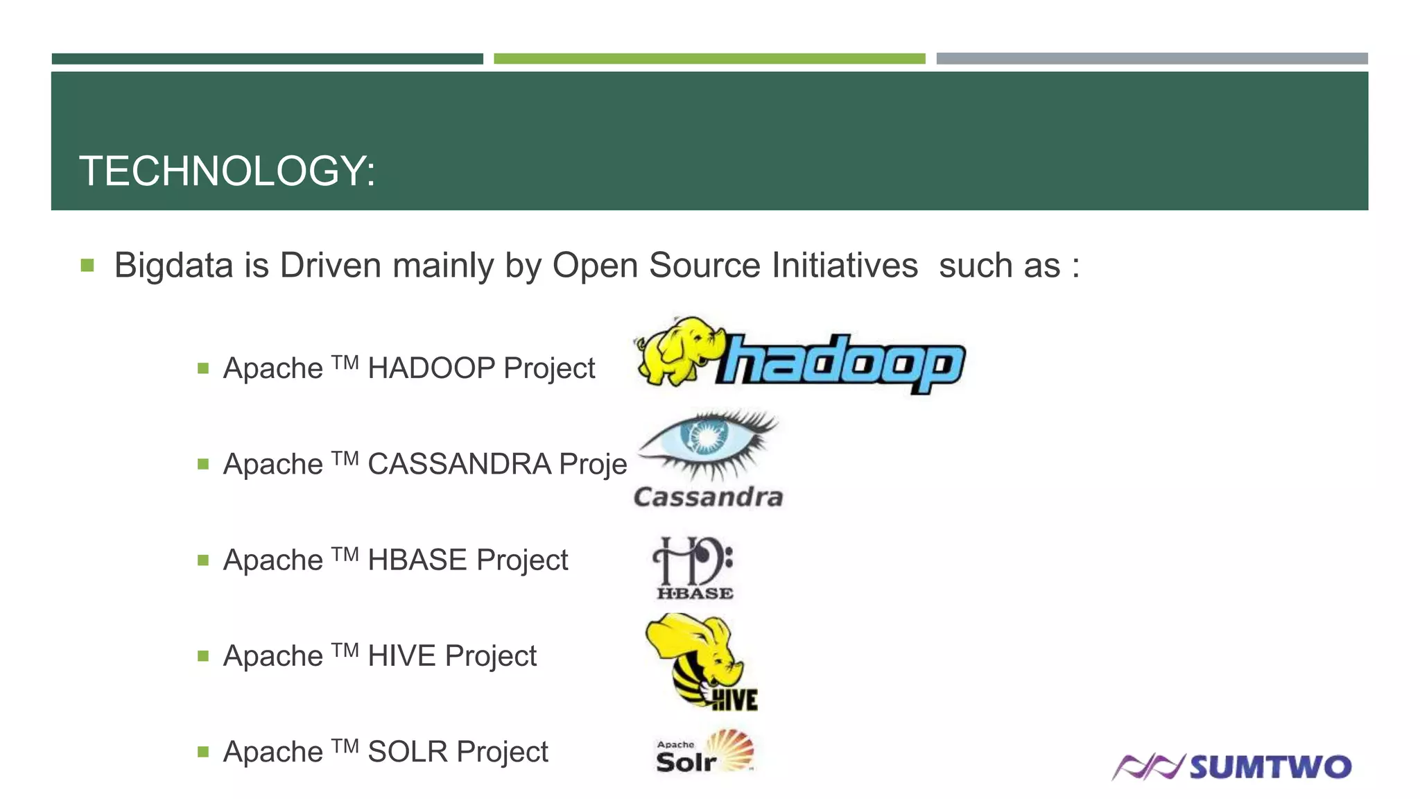 TECHNOLOGY:
 Bigdata is Driven mainly by Open Source Initiatives such as :
 Apache TM HADOOP Project
 Apache TM CASSANDRA Project

 Apache TM HBASE Project
 Apache TM HIVE Project

 Apache TM SOLR Project

 