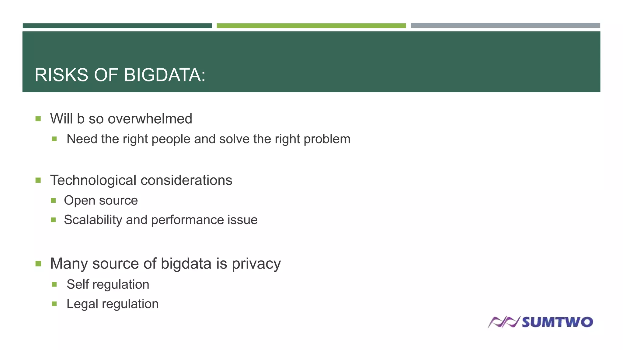 RISKS OF BIGDATA:
 Will b so overwhelmed
 Need the right people and solve the right problem

 Technological considerations
 Open source

 Scalability and performance issue

 Many source of bigdata is privacy
 Self regulation
 Legal regulation

 