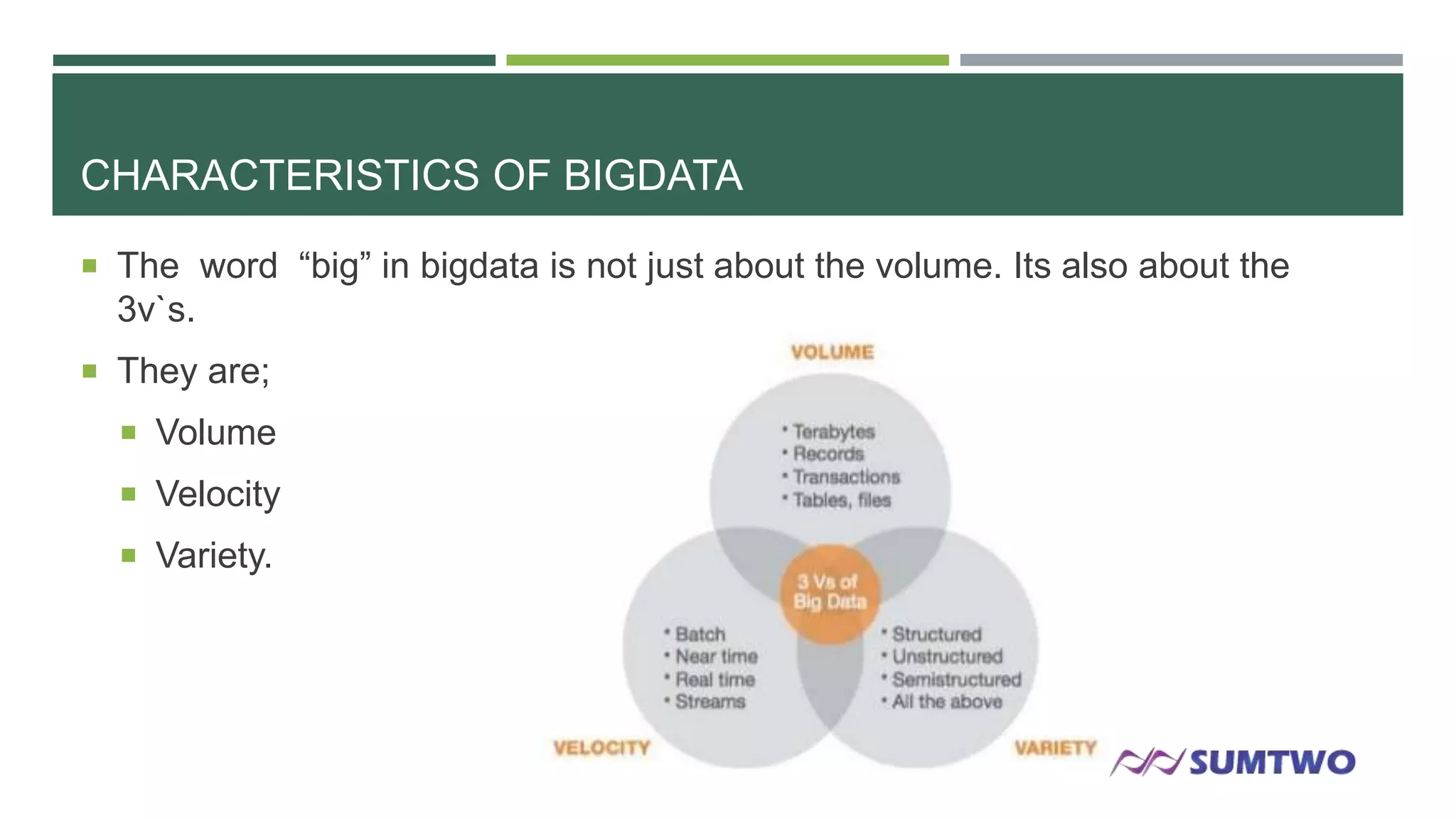 CHARACTERISTICS OF BIGDATA
 The word ―big‖ in bigdata is not just about the volume. Its also about the

3v`s.
 They are;
 Volume
 Velocity

 Variety.

 