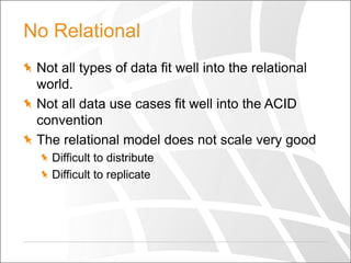 No Relational
Not all types of data fit well into the relational
world.
Not all data use cases fit well into the ACID
convention
The relational model does not scale very good
Difficult to distribute
Difficult to replicate

 