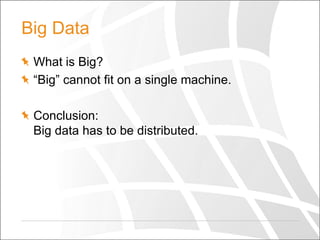 Big Data
What is Big?
“Big” cannot fit on a single machine.

Conclusion:
Big data has to be distributed.

 