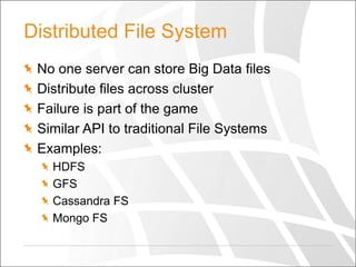 Distributed File System
No one server can store Big Data files
Distribute files across cluster
Failure is part of the game
Similar API to traditional File Systems
Examples:
HDFS
GFS
Cassandra FS
Mongo FS

 