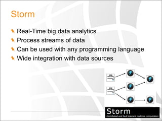 Storm
Real-Time big data analytics
Process streams of data
Can be used with any programming language
Wide integration with data sources

 