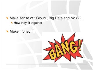 Make sense of : Cloud , Big Data and No SQL
How they fit together

Make money !!!

 