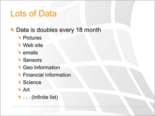 Lots of Data
Data is doubles every 18 month
Pictures
Web site
emails
Sensors
Geo Information
Financial Information
Science
Art
. . . (Infinite list)

 