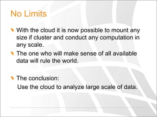 No Limits
With the cloud it is now possible to mount any
size if cluster and conduct any computation in
any scale.
The one who will make sense of all available
data will rule the world.

The conclusion:
Use the cloud to analyze large scale of data.

 