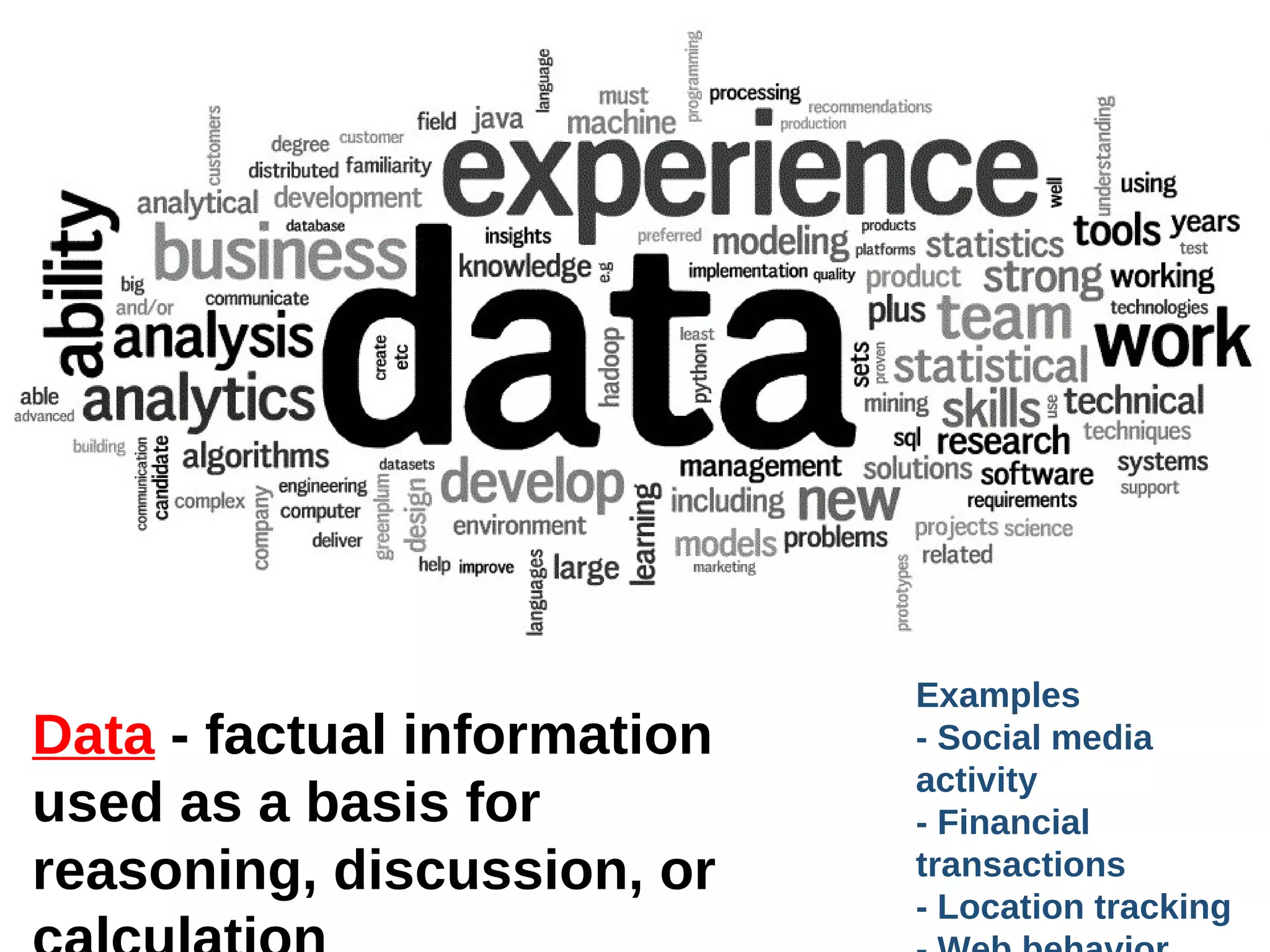 Data - factual information
used as a basis for
reasoning, discussion, or

Examples
- Social media
activity
- Financial
transactions
- Location tracking

 
