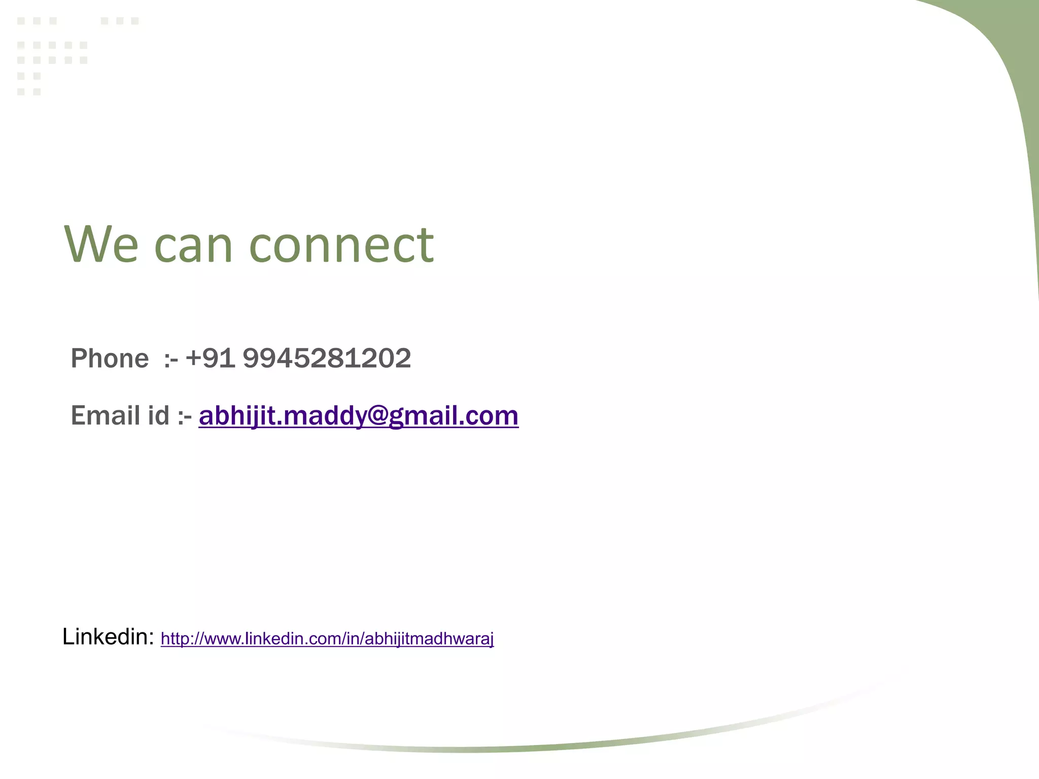 We can connect
Phone :- +91 9945281202
Email id :- abhijit.maddy@gmail.com

Linkedin: http://www.linkedin.com/in/abhijitmadhwaraj

 
